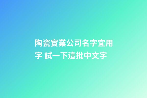 陶瓷實業公司名字宜用字 試一下這批中文字-第1張-公司起名-玄機派